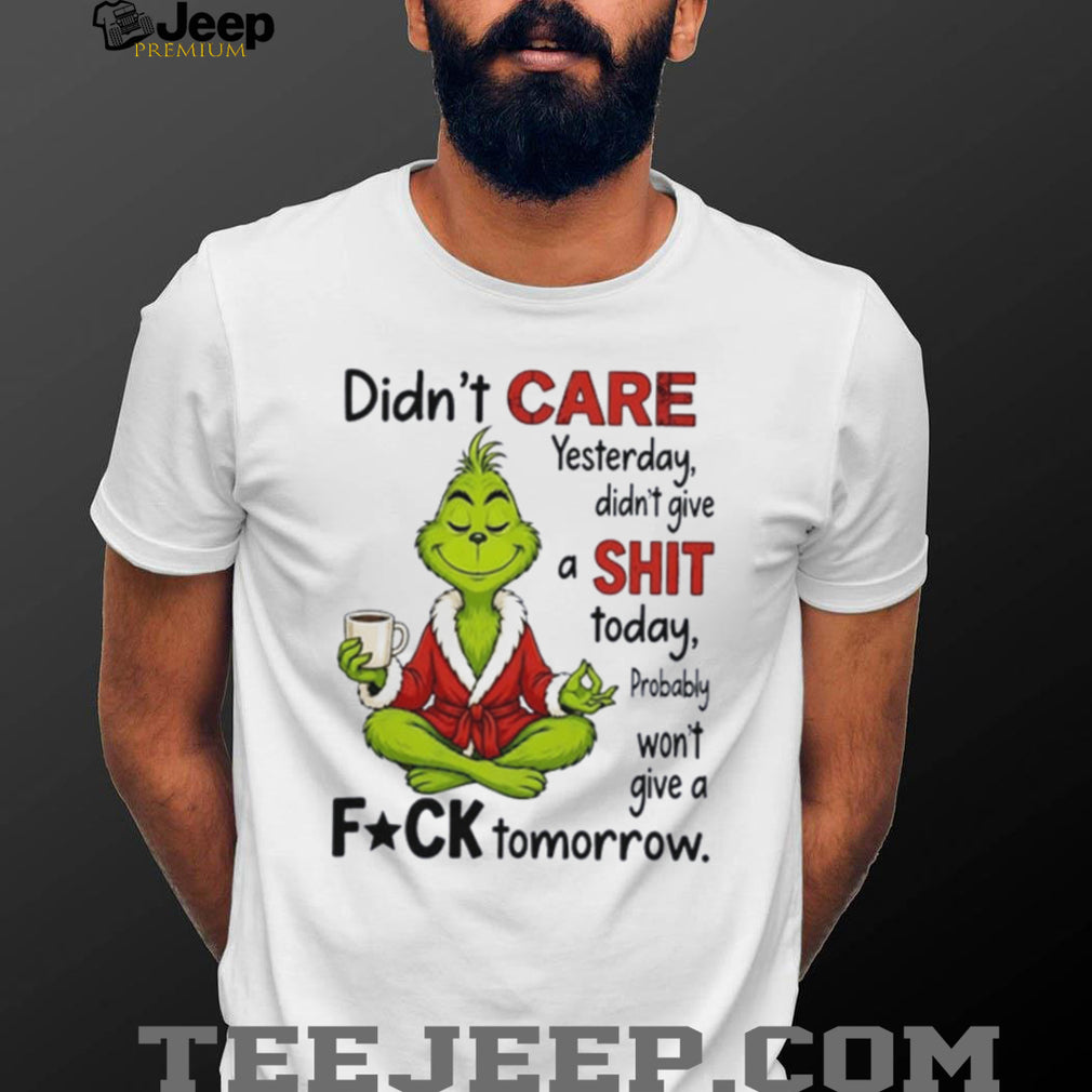 Grinch didn’t care yesterday didn’t give a shit today probably won’t give a fuck tomorrow shirt