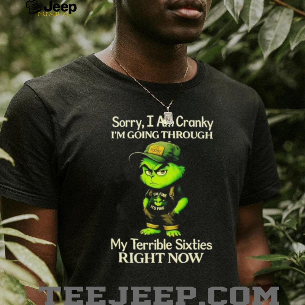 Grinch sorry I am cranky I’m going through my terrible sixties right now shirt