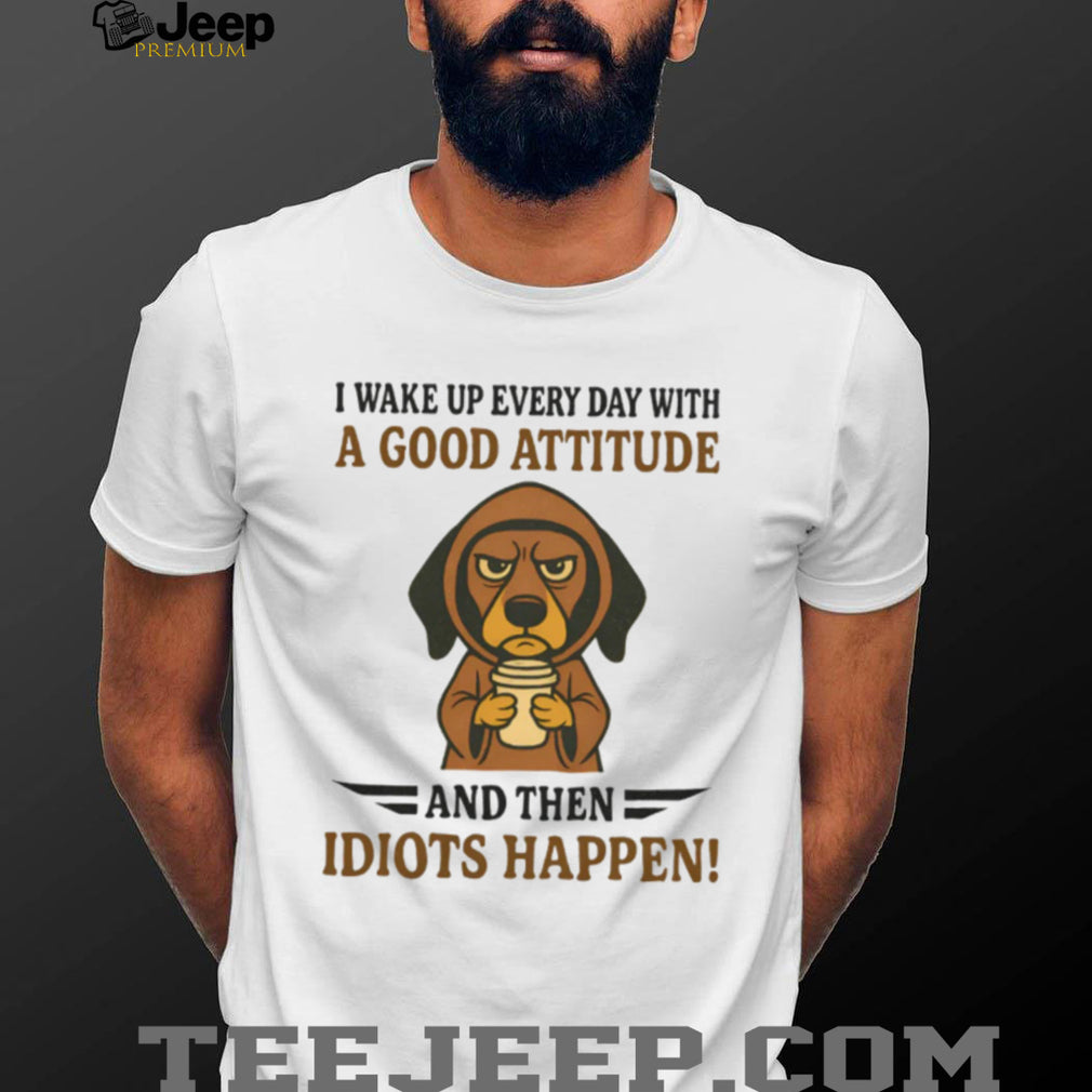 Grumpy Coffee Dog T Shirt “Good Attitude Then Idiots Happen” Sarcastic T Shirt