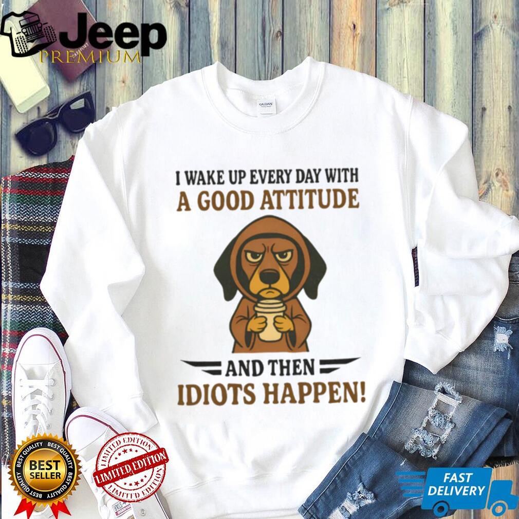 Grumpy Coffee Dog T Shirt “Good Attitude Then Idiots Happen” Sarcastic T Shirt
