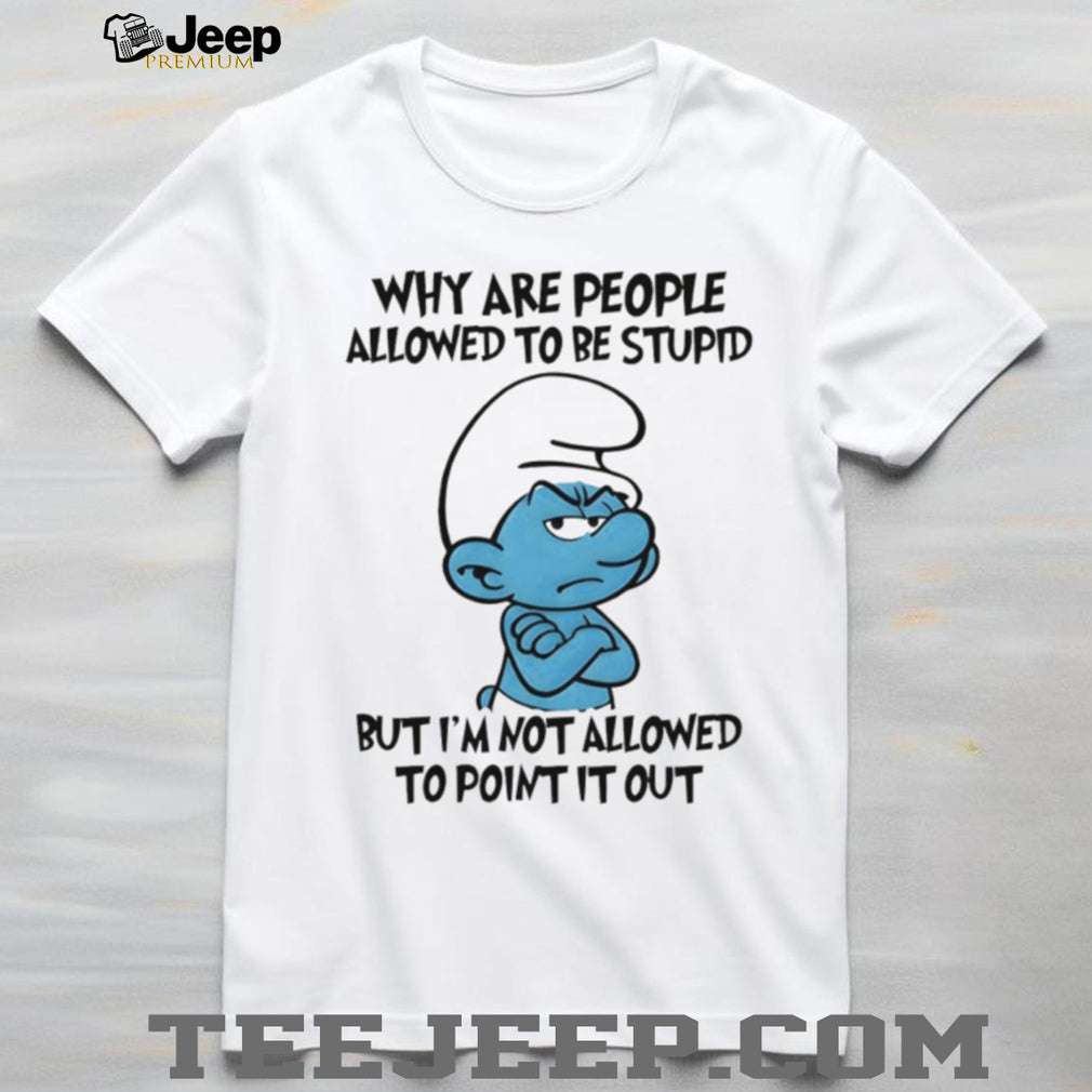 Grumpy Smurf Why Are People Allowed To Be Stupid T Shirt