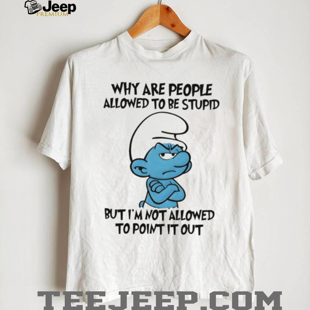 Grumpy Smurf Why Are People Allowed To Be Stupid T Shirt