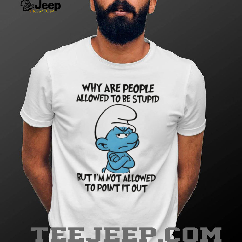 Grumpy Smurf Why Are People Allowed To Be Stupid T Shirt