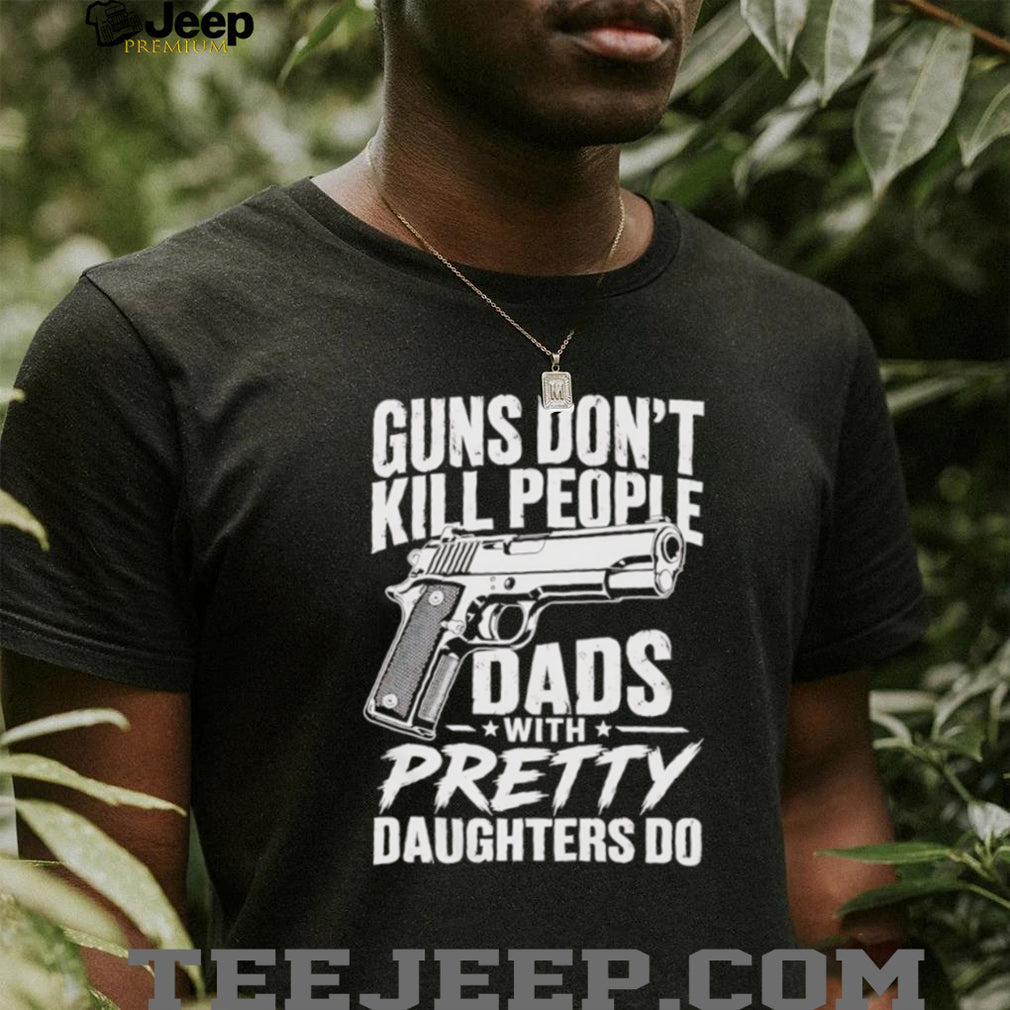 Guns Don’t Kill People Dads With Pretty Daughters Do Vintage Protective Father T Shirt