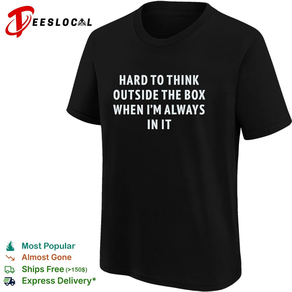 Hard to think outside the box when I am always in it shirt