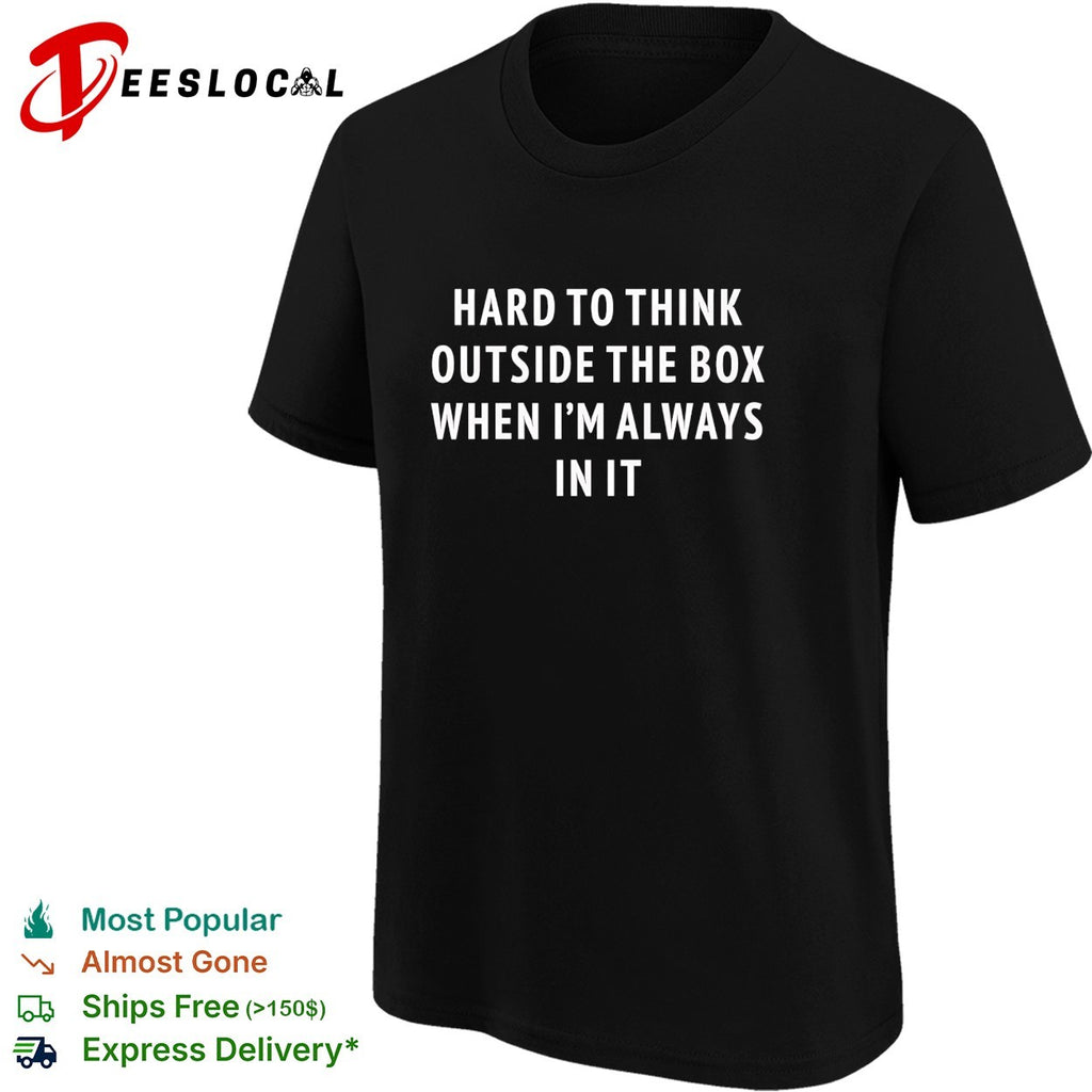 Hard to think outside the box when I’m always in it shirt