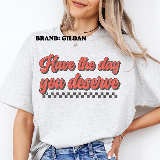 Have The Day You Deserve GILDAN BRAND Shirt - Women's Clothing Direct to Garment Printed USA Unisex Sizing