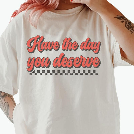 Have the Day You Deserve T-shirt, vintage graphic shirt Casual Oversized Cotton Shirt for the Comfort Fabric Top Womenswear Unisex Women Lady Tshirt