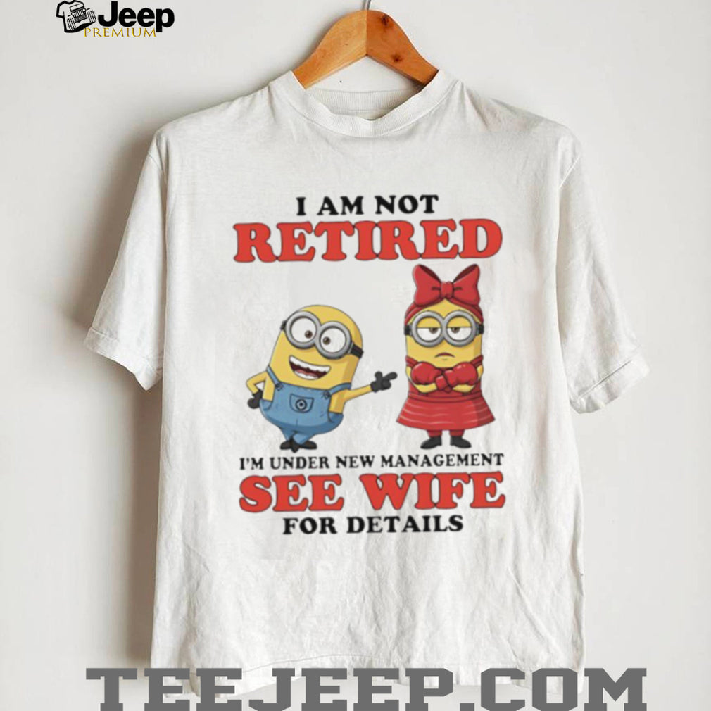 I Am Not Retired Under New Management See Wife Minions T Shirt