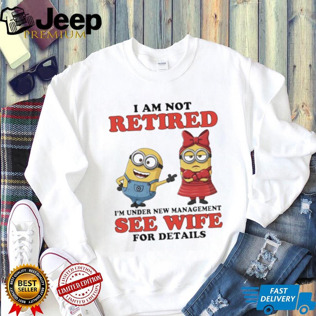 I Am Not Retired Under New Management See Wife Minions T Shirt