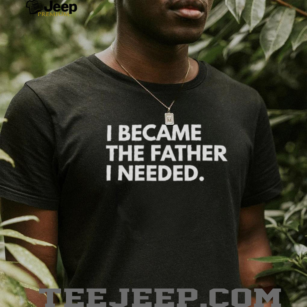 I Became The Father I Needed Inspirational Quote T Shirt