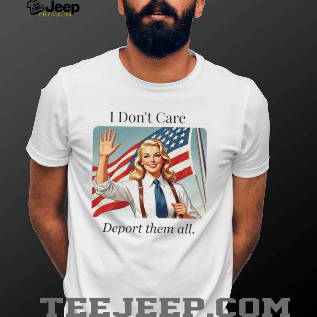 I Don’t Care Deport Them All Patriotic Woman shirt