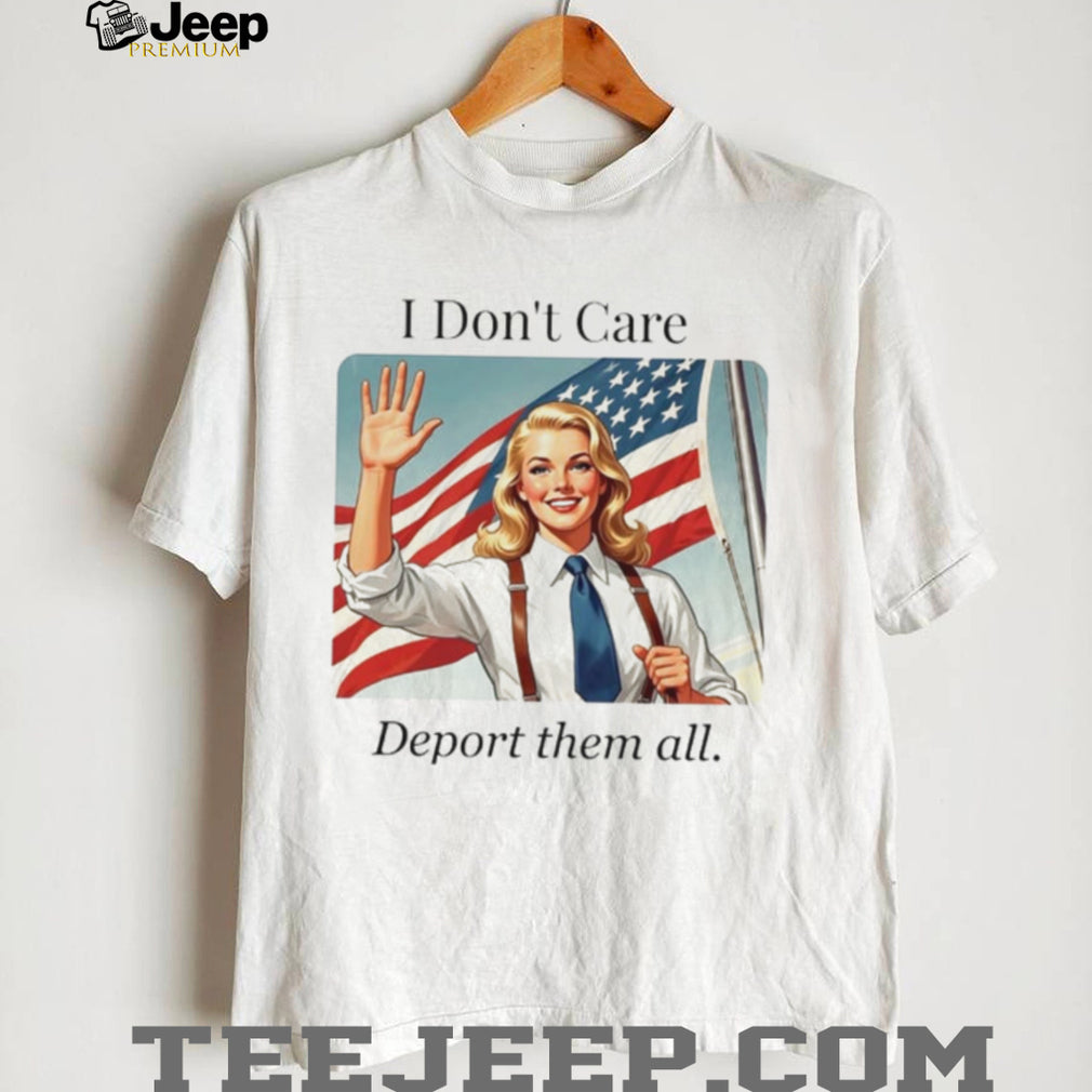 I Don’t Care Deport Them All Patriotic Woman shirt