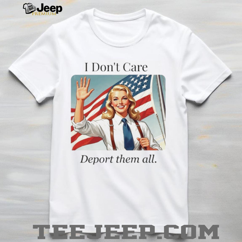 I Don’t Care Deport Them All Patriotic Woman shirt