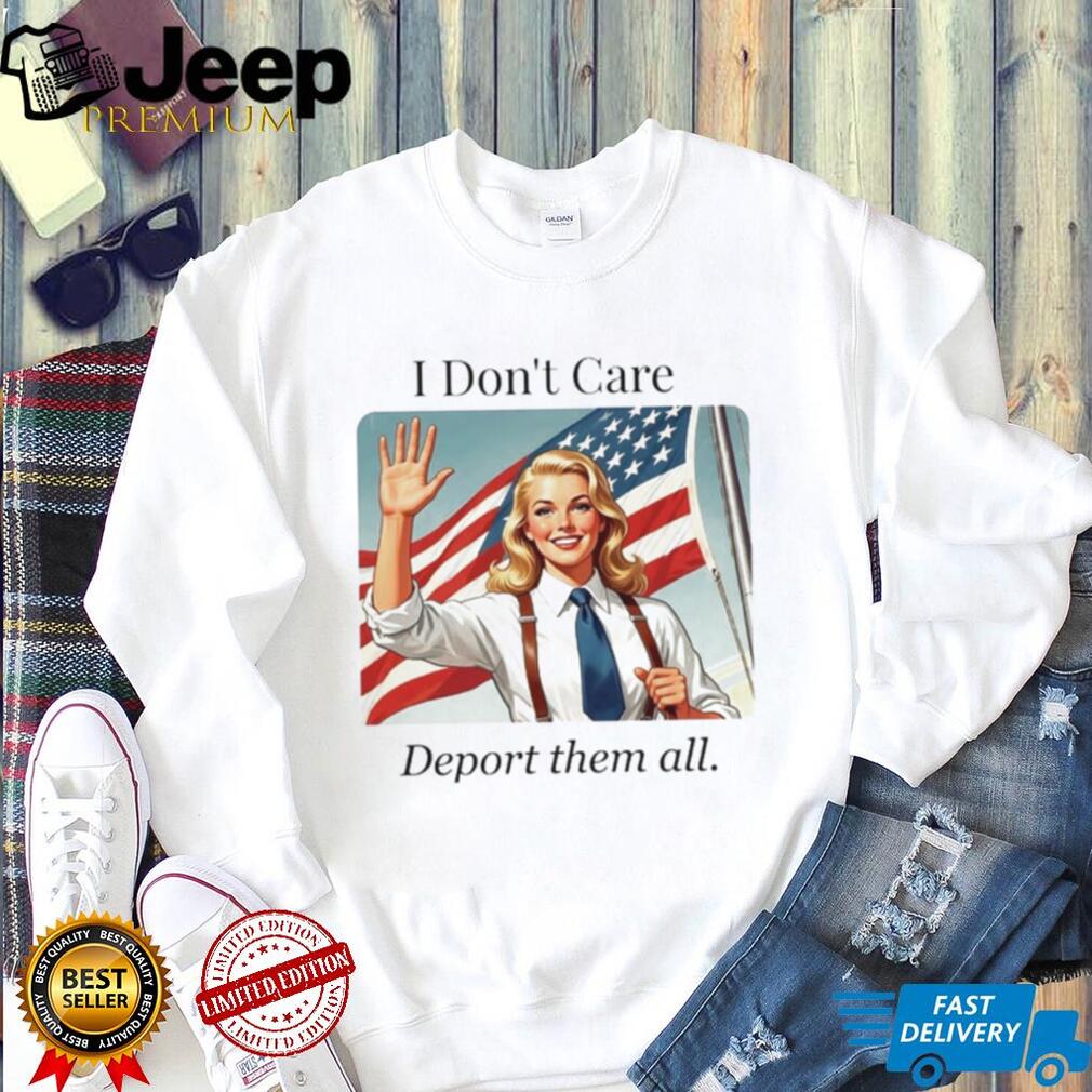 I Don’t Care Deport Them All Patriotic Woman shirt