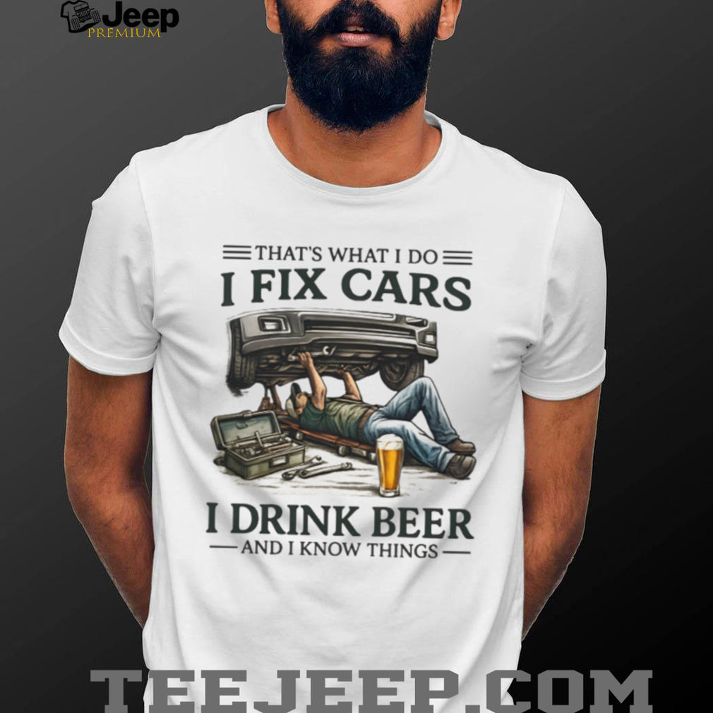 I Fix Cars I Drink Beer and I Know Things Mechanic Humor T Shirt
