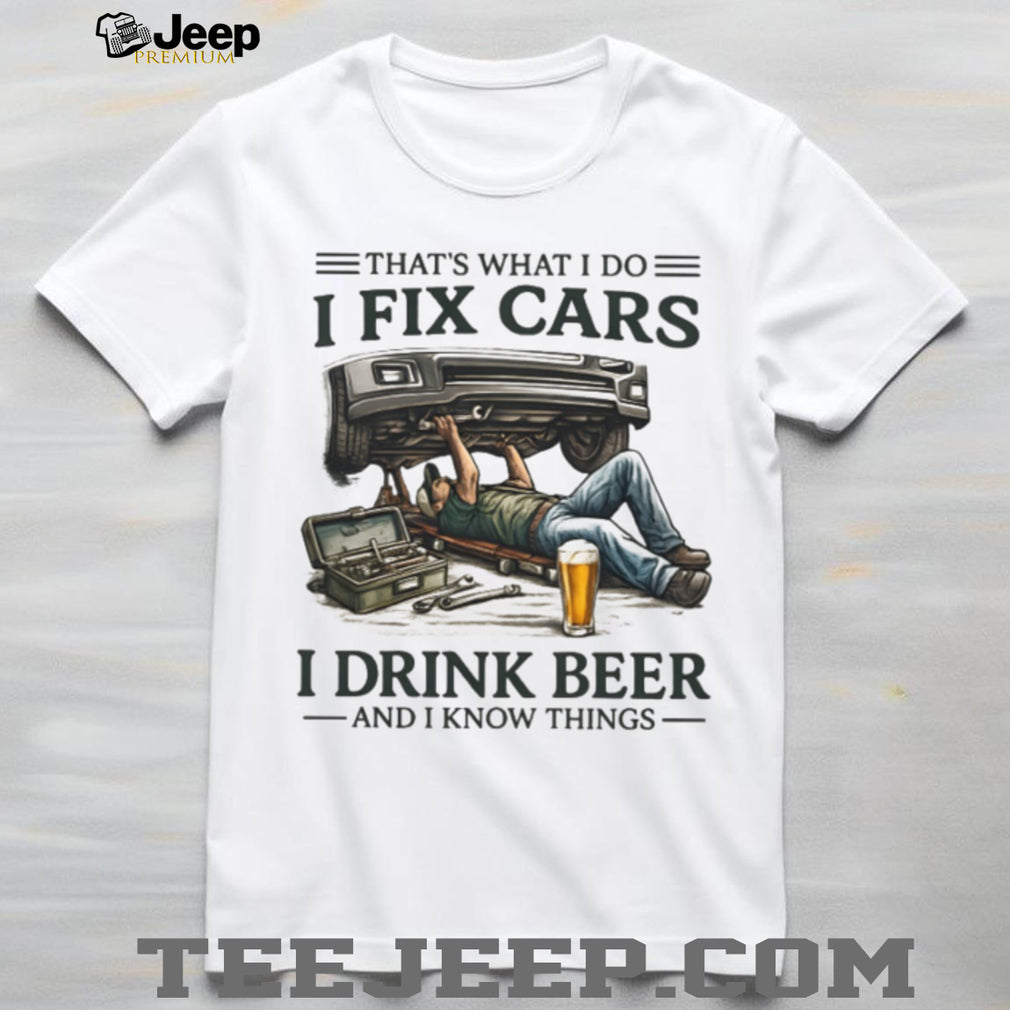 I Fix Cars I Drink Beer and I Know Things Mechanic Humor T Shirt