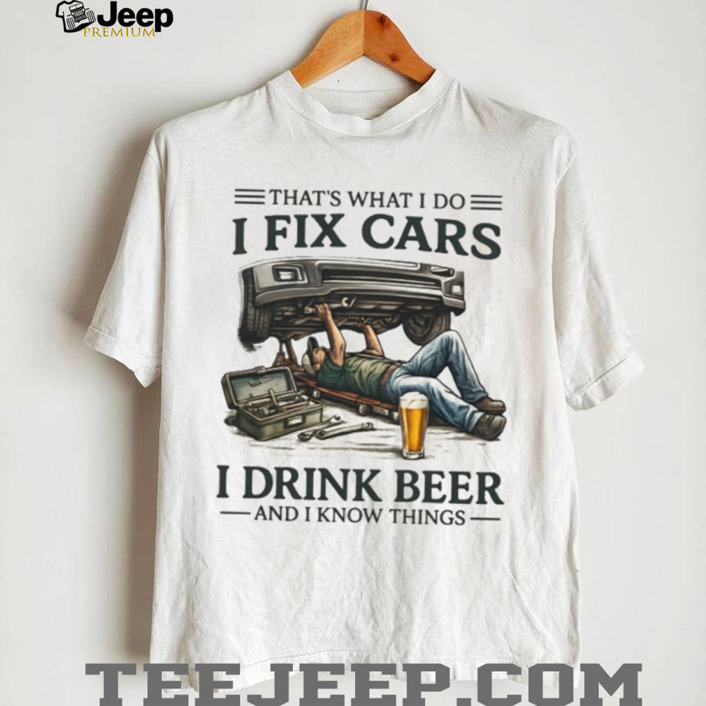 I Fix Cars I Drink Beer and I Know Things Mechanic Humor T Shirt