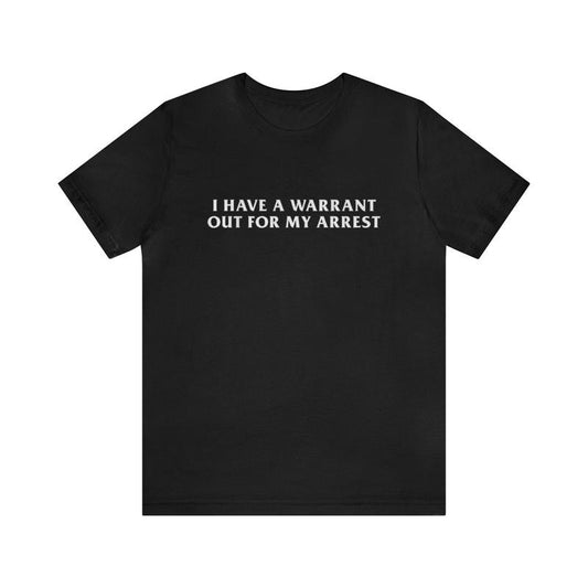 I Have A Warrant Out For My Arrest - Funny T-Shirts, Gag Gifts, Meme Shirts, Parody Gifts, Ironic Tee, Dad Jokes, College...