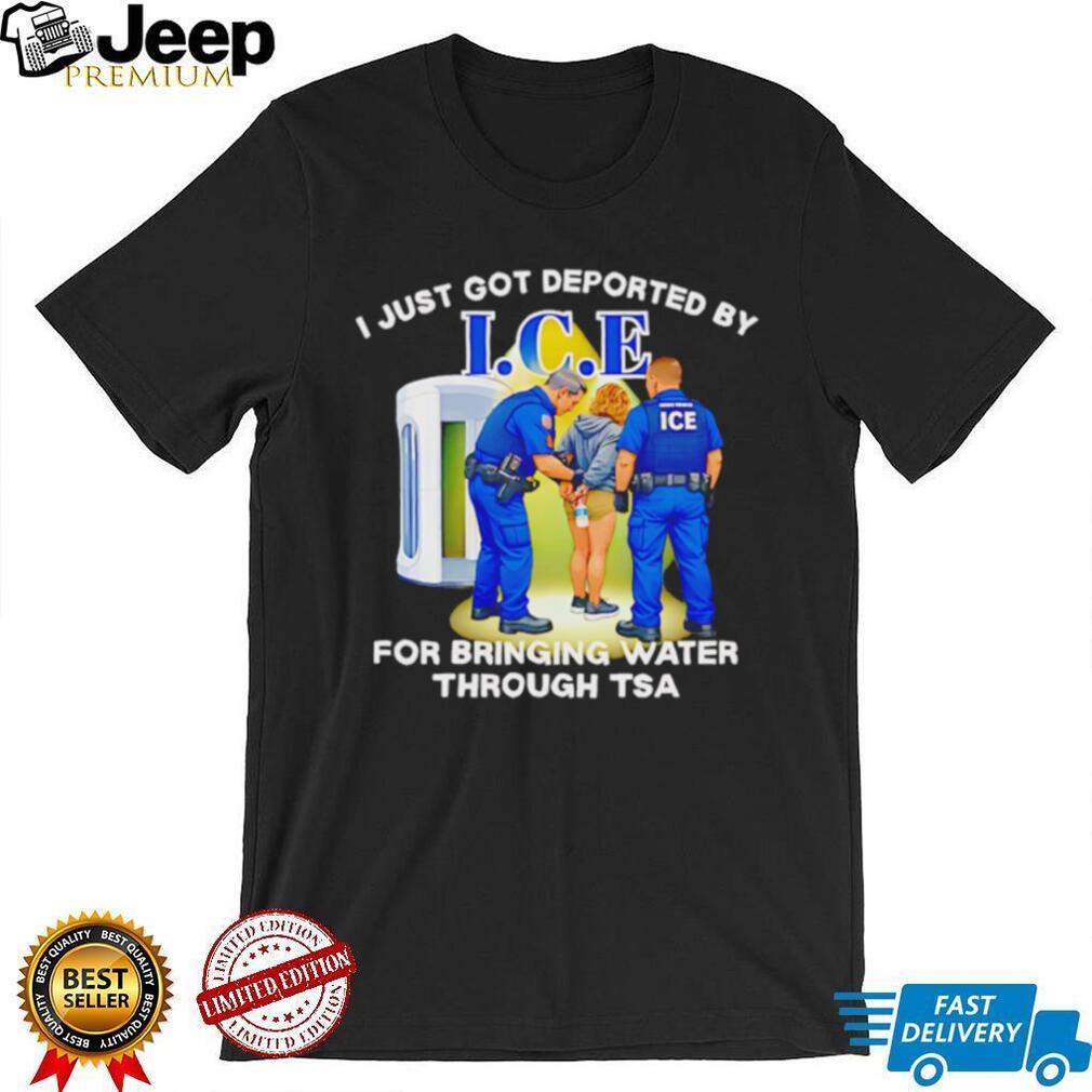 I Just Got Deported By ICE For Bringing Water Through TSA Funny Parody T Shirt