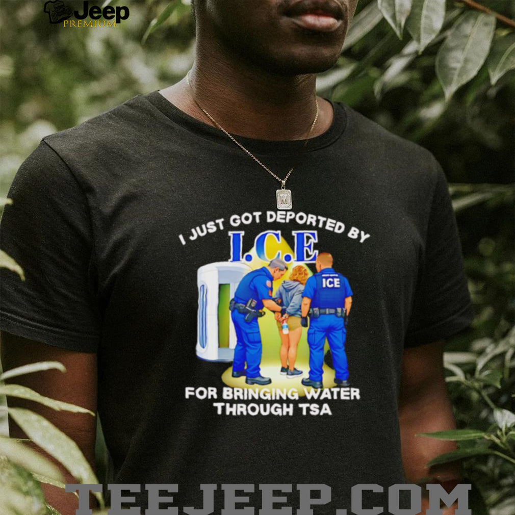 I Just Got Deported By ICE For Bringing Water Through TSA Funny Parody T Shirt