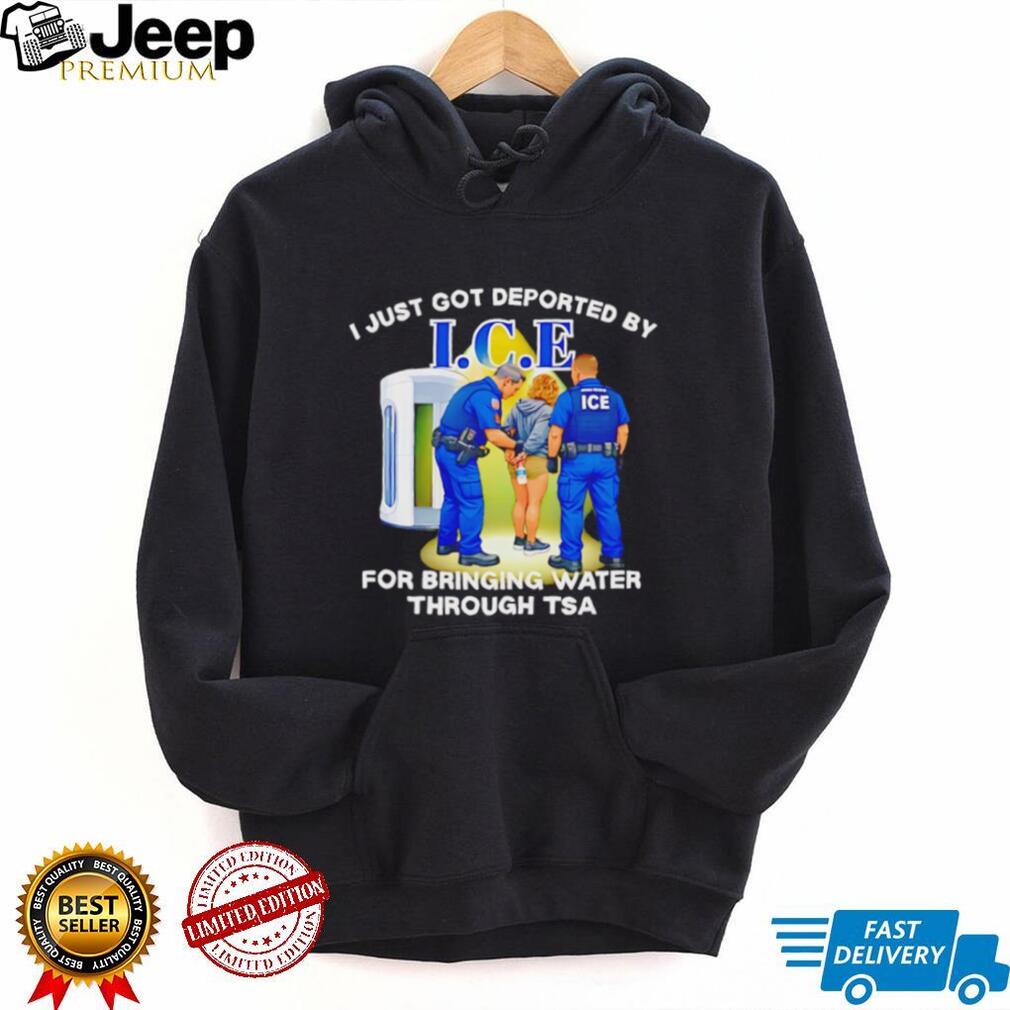 I Just Got Deported By ICE For Bringing Water Through TSA Funny Parody T Shirt