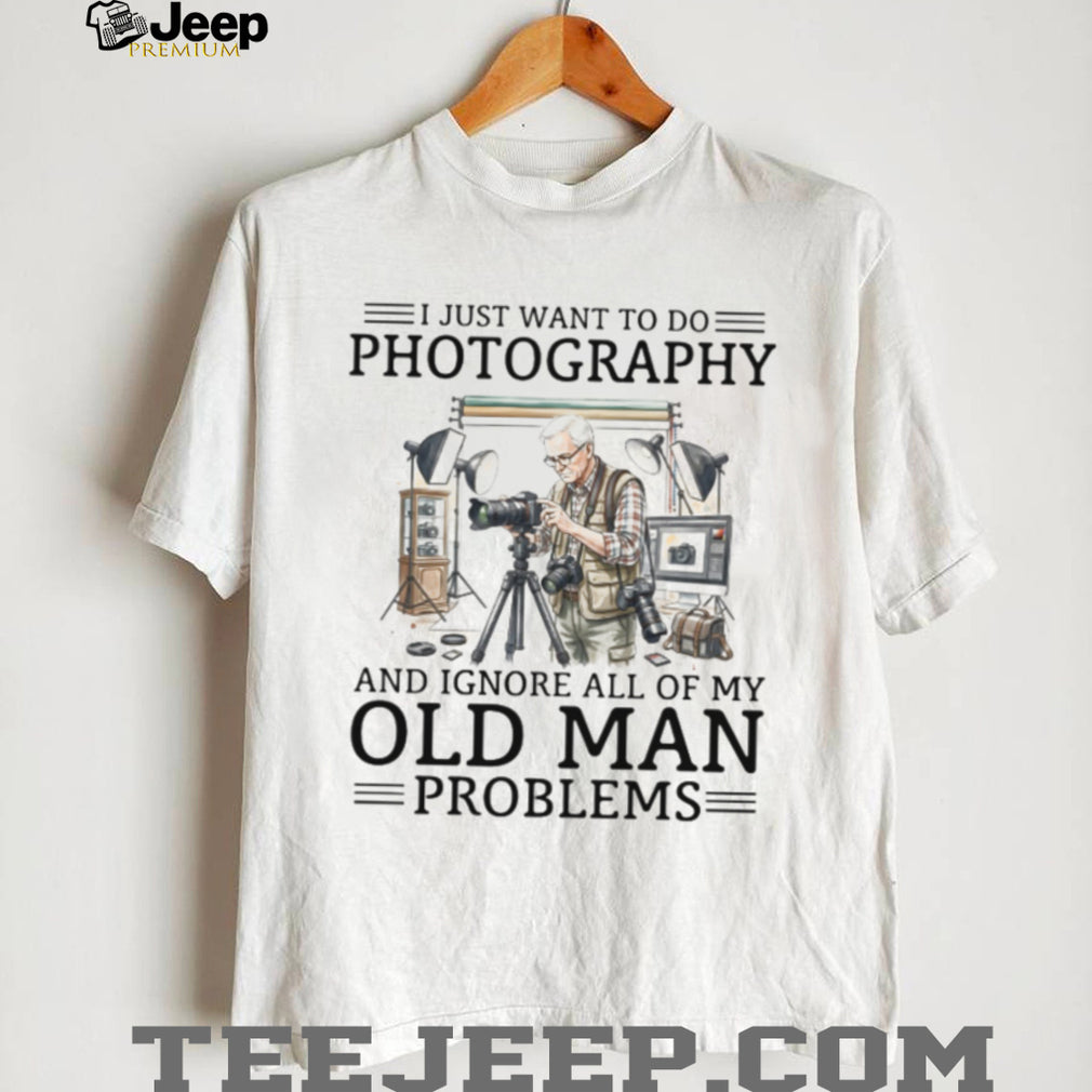 I Just Want To Do Photography Ignore Old Man Problems Photographer T Shirt