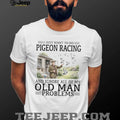 I Just Want To Do Pigeon Racing And Ignore Old Man Problems T Shirt