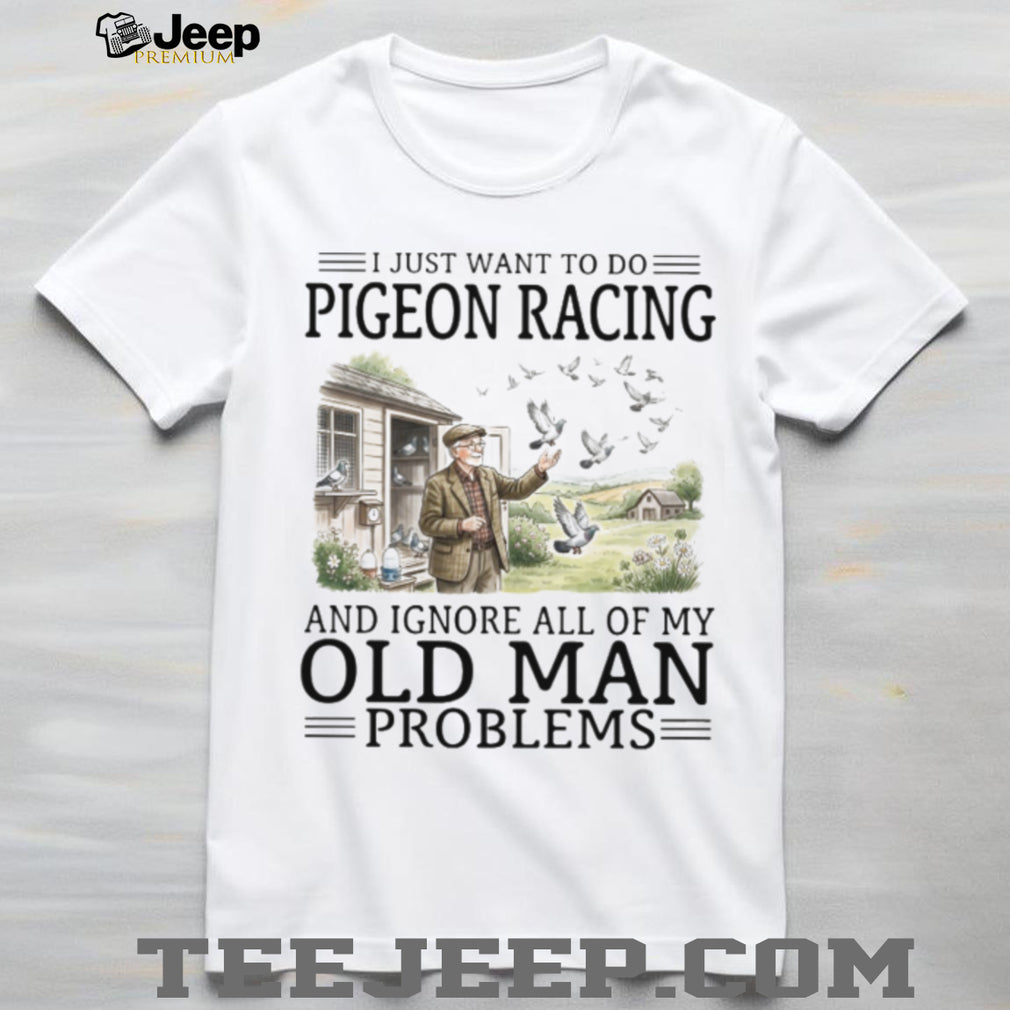 I Just Want To Do Pigeon Racing And Ignore Old Man Problems T Shirt