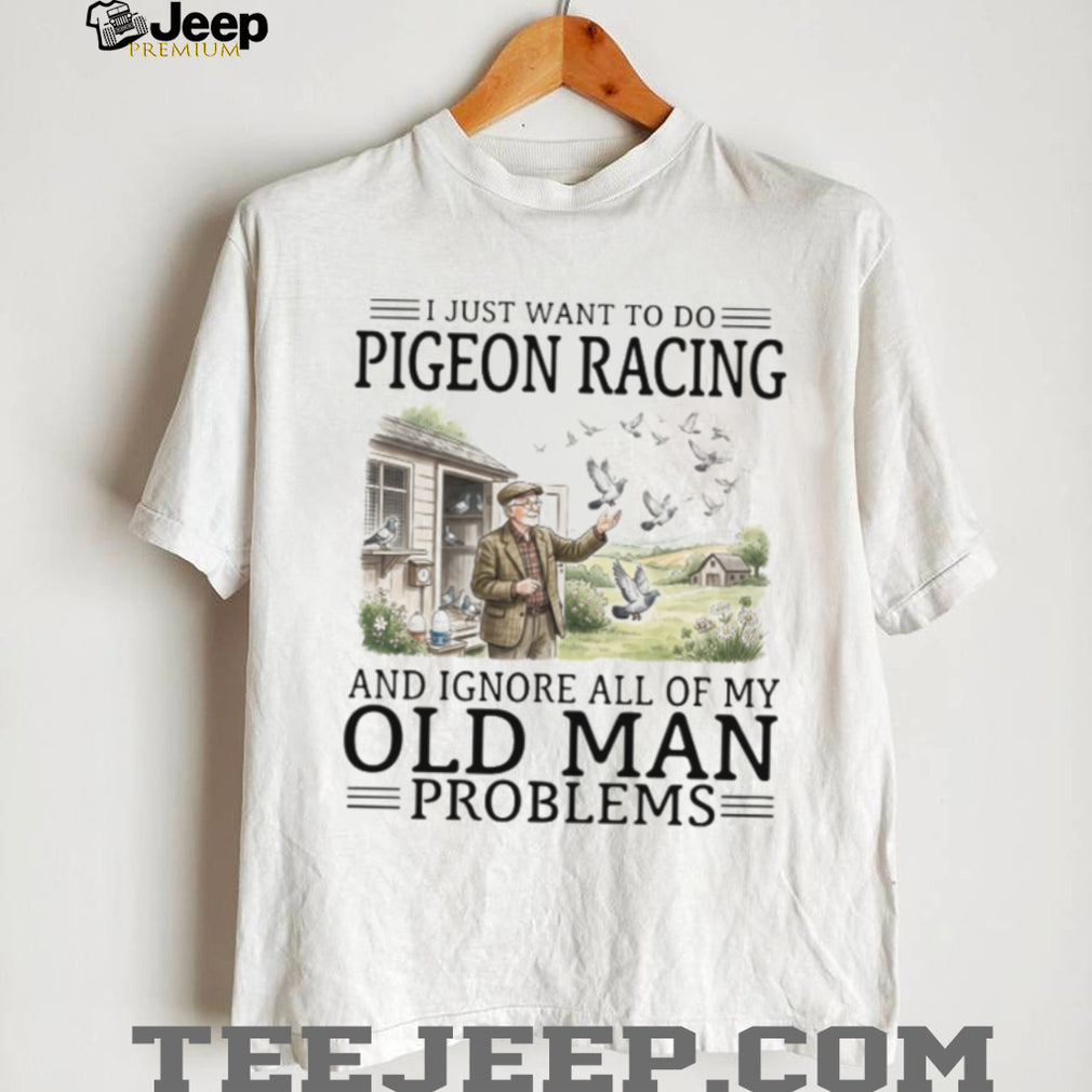 I Just Want To Do Pigeon Racing And Ignore Old Man Problems T Shirt