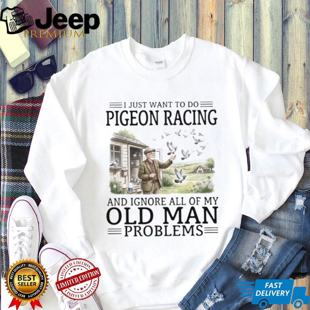 I Just Want To Do Pigeon Racing And Ignore Old Man Problems T Shirt
