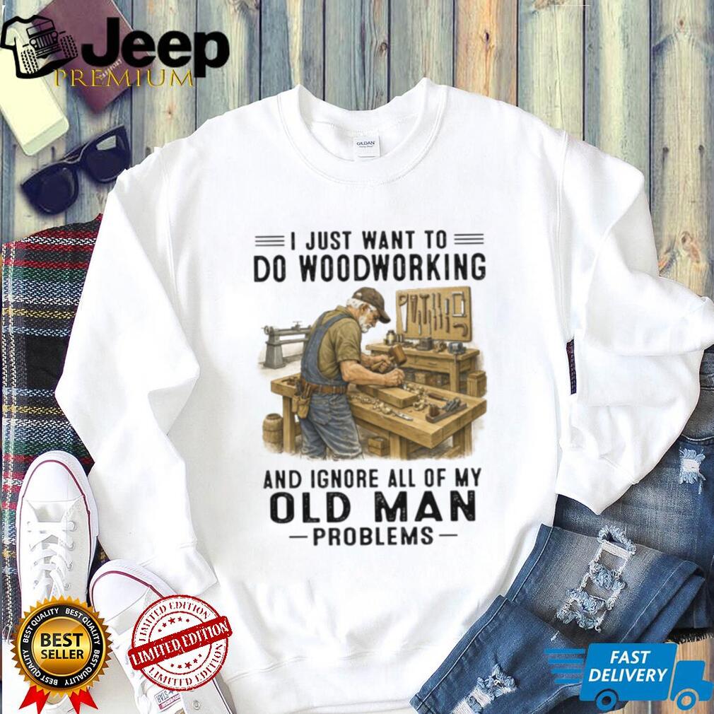 I Just Want To Do Woodworking Ignore Old Man Problems Carpenter T Shirt