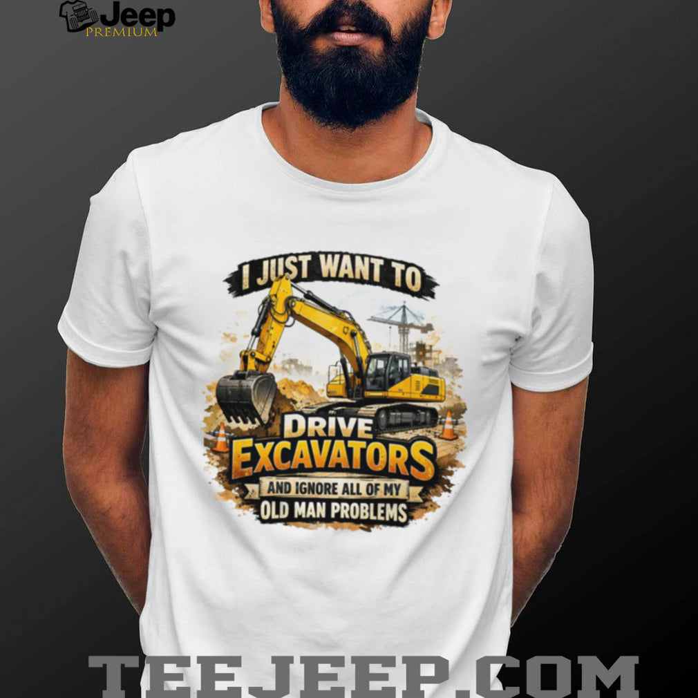 I Just Want To Drive Excavators Funny Old Man Problems T Shirt