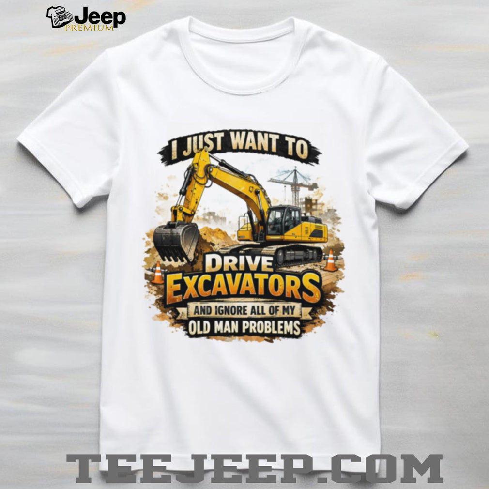 I Just Want To Drive Excavators Funny Old Man Problems T Shirt