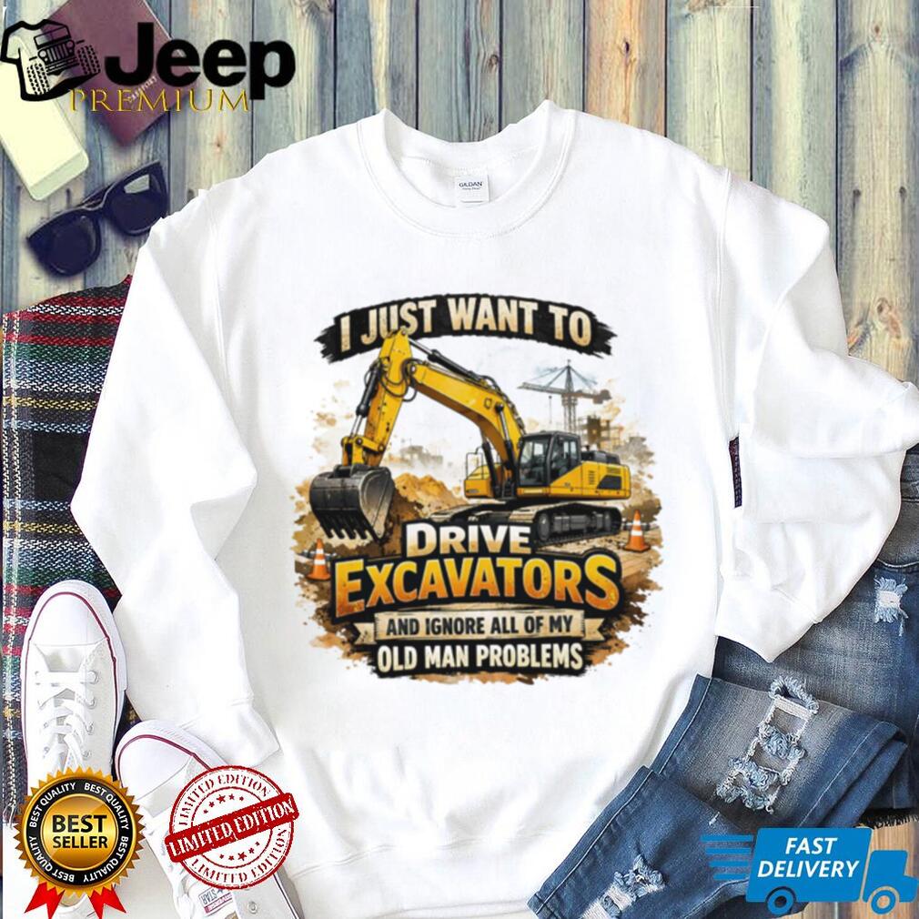 I Just Want To Drive Excavators Funny Old Man Problems T Shirt