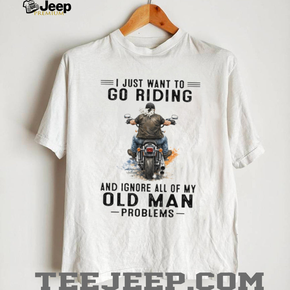 I Just Want To Go Riding Ignore Old Man Problems Motorcycle T Shirt