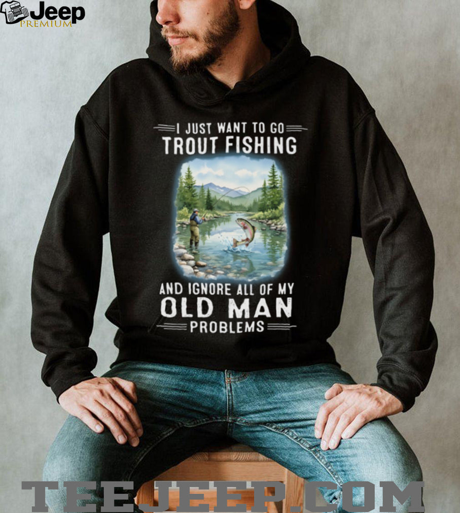 I Just Want To Go Trout Fishing And Ignore Old Man Problems T Shirt