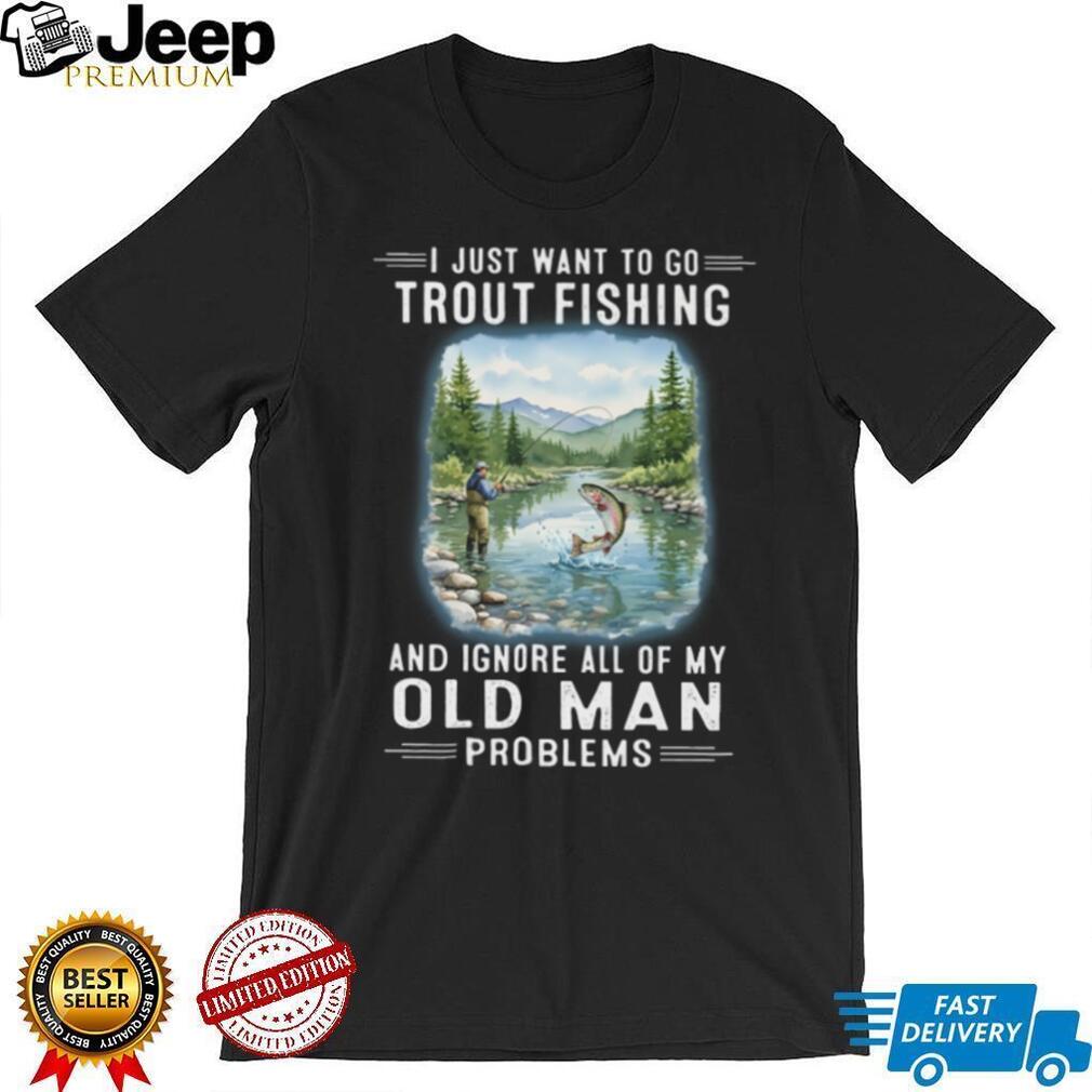 I Just Want To Go Trout Fishing And Ignore Old Man Problems T Shirt