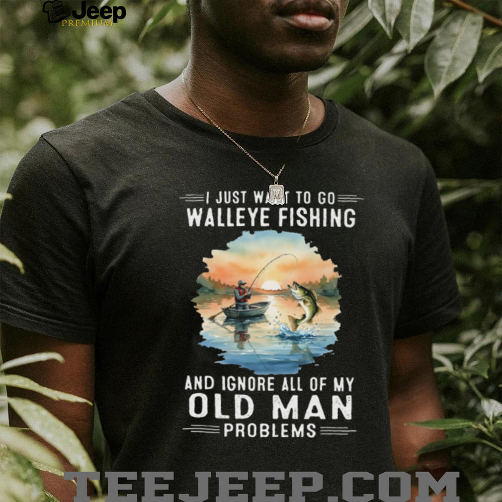I Just Want To Go Walleye Fishing And Ignore Old Man Problems T Shirt