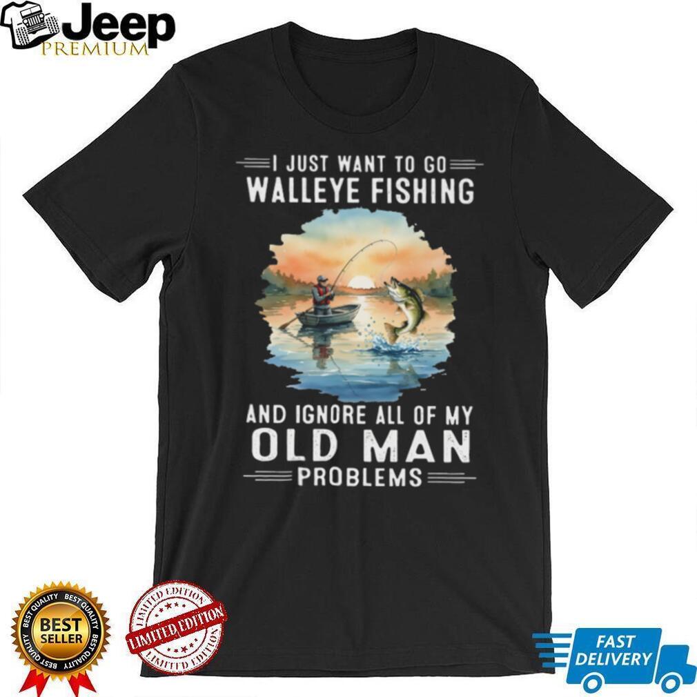 I Just Want To Go Walleye Fishing And Ignore Old Man Problems T Shirt