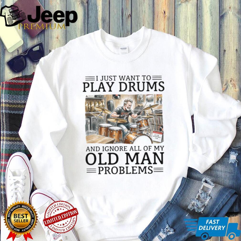 I Just Want To Play Drums And Ignore Old Man Problems T Shirt