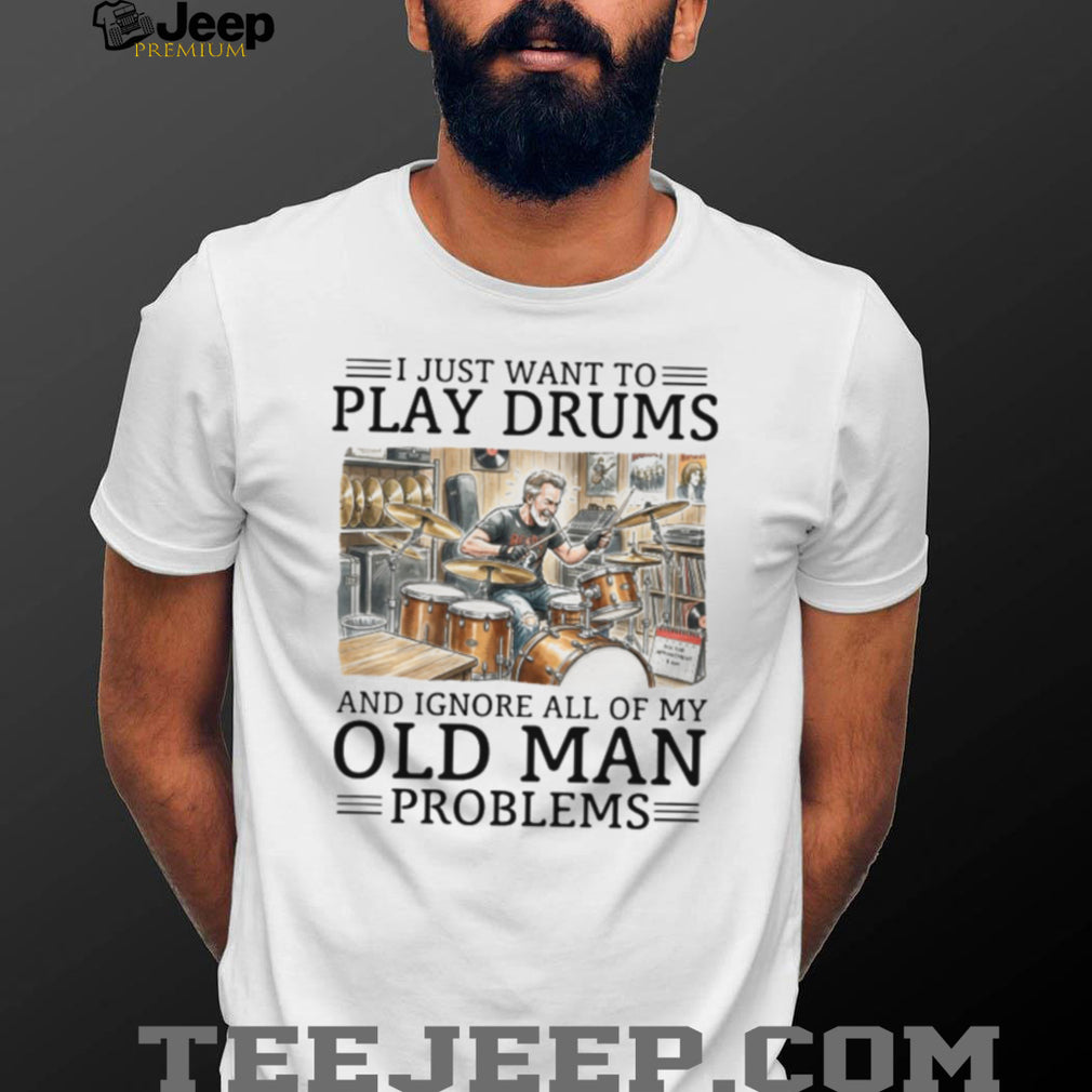 I Just Want To Play Drums And Ignore Old Man Problems T Shirt