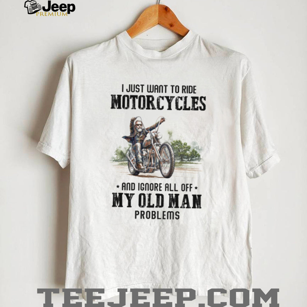 I Just Want To Ride Motorcycles Ignore Old Man Problems Biker T Shirt