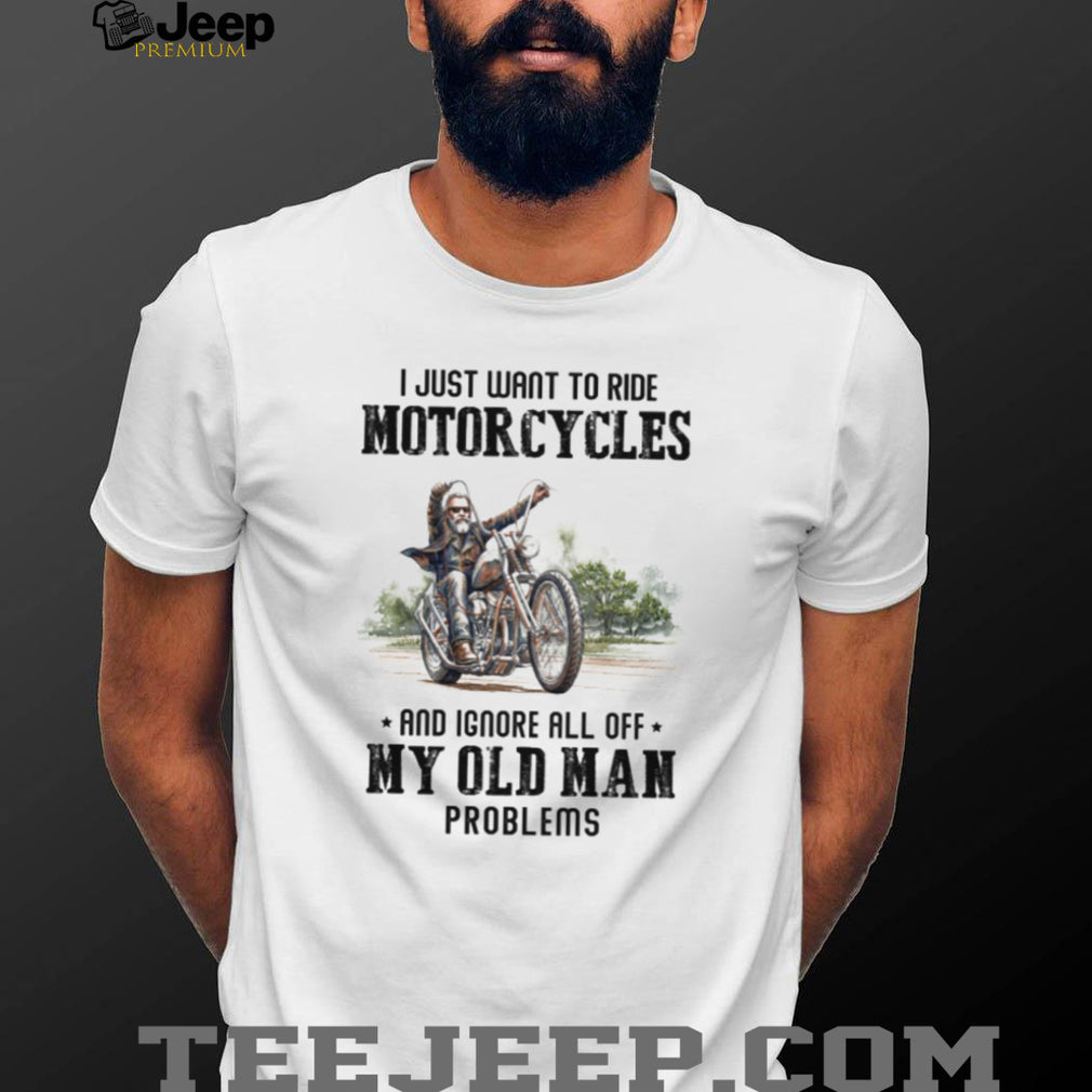 I Just Want To Ride Motorcycles Ignore Old Man Problems Biker T Shirt