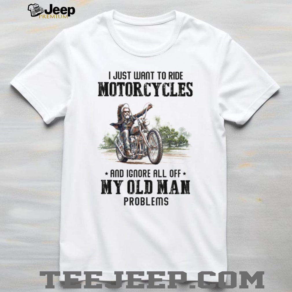 I Just Want To Ride Motorcycles Ignore Old Man Problems Biker T Shirt