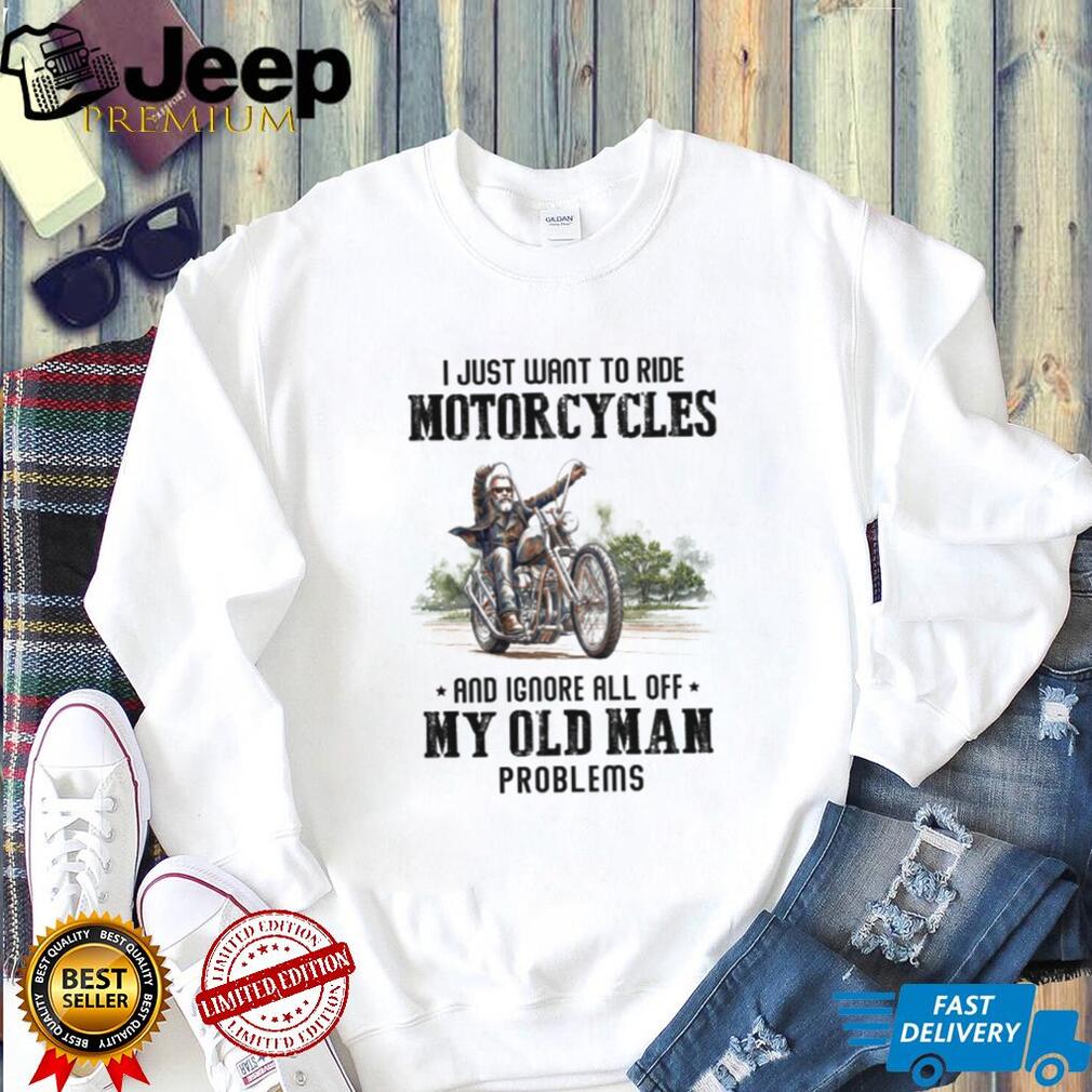 I Just Want To Ride Motorcycles Ignore Old Man Problems Biker T Shirt