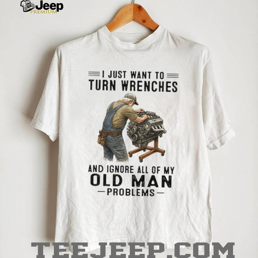 I Just Want To Turn Wrenches Ignore Old Man Problems Mechanic T Shirt