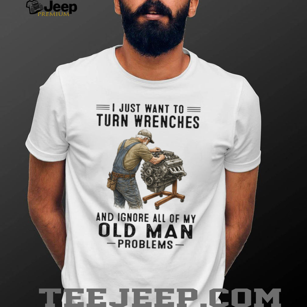 I Just Want To Turn Wrenches Ignore Old Man Problems Mechanic T Shirt