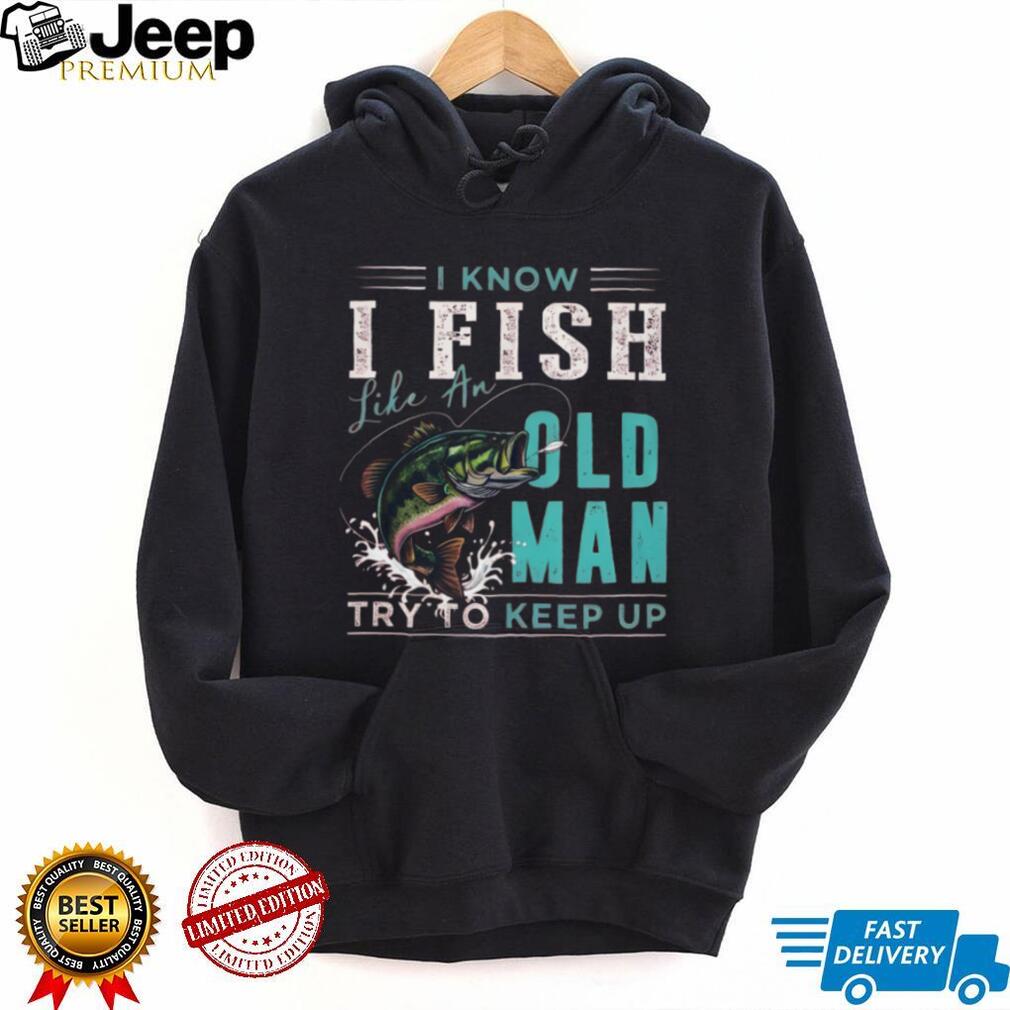 I Know I Fish Like An Old Man Try To Keep Up Bass Fishing T Shirt