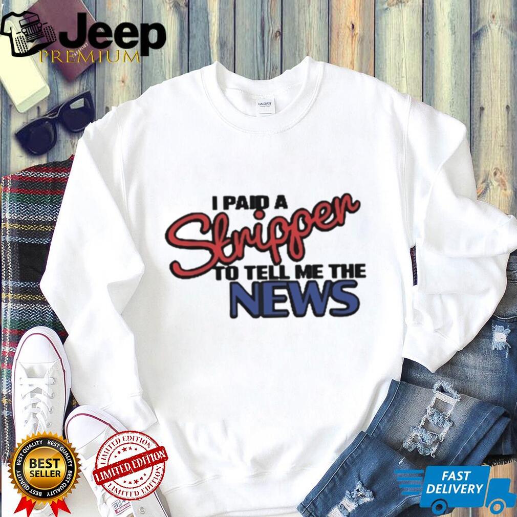 I Paid A Stripper To Tell Me The News T Shirt